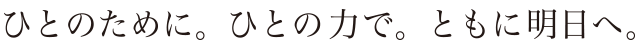 ひとのために。ひとの力で。ともに明日へ。