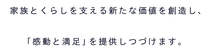 家族とくらしを支える新たな価値を創造し、「感動と満足」を提供しつづけます。