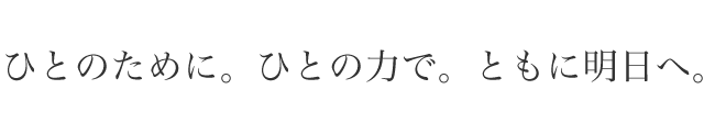 ひとのために。ひとの力で。ともに明日へ。