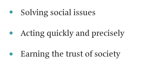 Solving social issues
｜Acting quickly and precisely｜Earning the trust of society