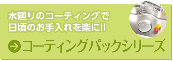 水廻りのコーティングで日頃のお手入れを楽に!! コーティングパックシリーズ