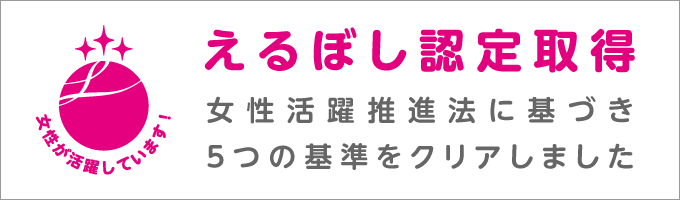 えるぼし認定取得 女性活躍推進法に基づき5つの基準をクリアしました 女性が活躍しています！（別ウィンドウで開きます）