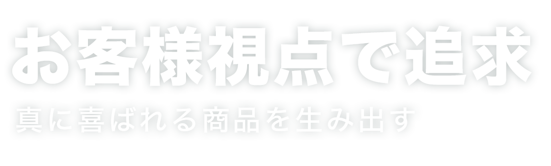 お客様視点で追求 真に喜ばれる商品を生み出す