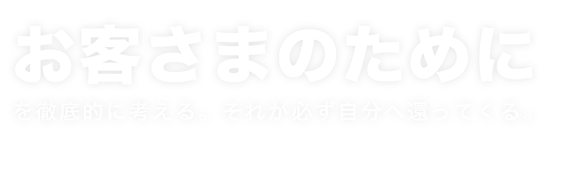 お客さまのためにを徹底的に考える。それが必ず自分へ還ってくる。