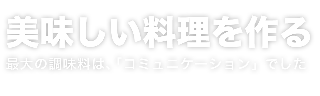 美味しい料理を作る最大の調味料は、コミュニケーションでした。