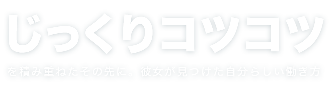 じっくりコツコツを積み重ねたその先に。彼女が見つけた自分らしい働き方