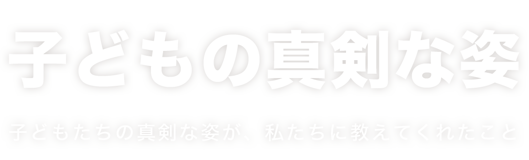 子どもたちの真剣な姿が、私たちに教えてくれたこと