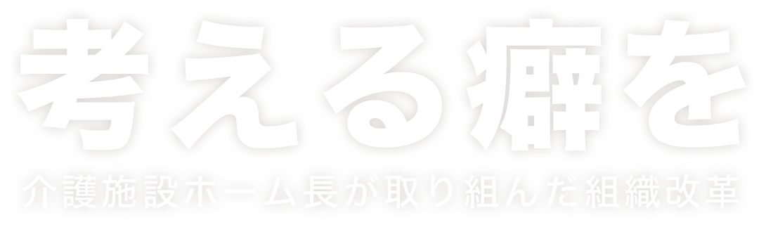 考える癖を。介護施設ホーム長が取り組んだ組織改革